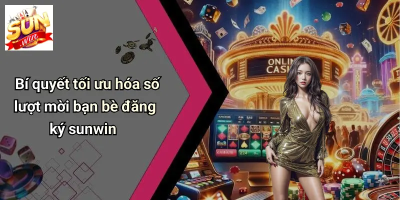 Bí quyết tối ưu hóa số lượt mời bạn bè đăng ký sunwin