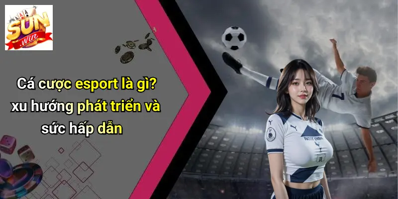 Cá cược esport là gì? xu hướng phát triển và sức hấp dẫn