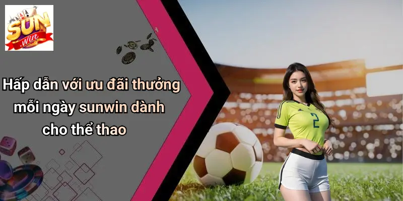 Hấp dẫn với ưu đãi thưởng mỗi ngày sunwin dành cho thể thao