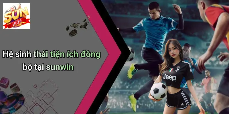 Sunwin - Trang Chủ Tải Game Bài Đổi Thưởng Uy Tín Nhất 2025 17 he-sinh-thai-tien-ich-dong-bo-tai-sunwin