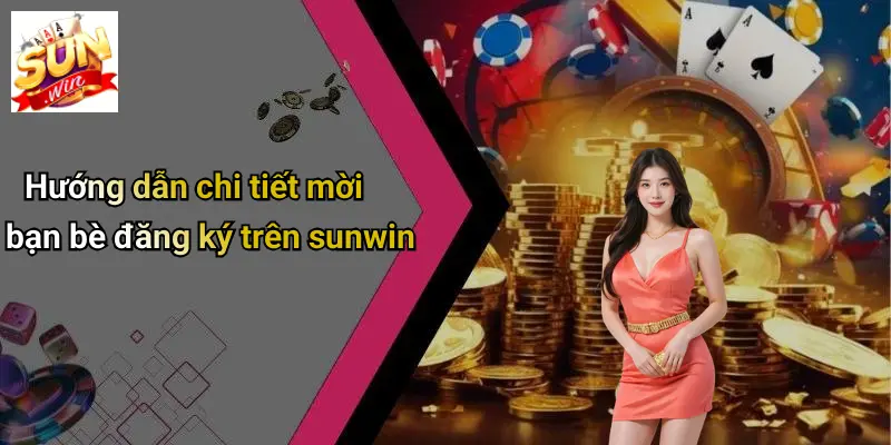 Hướng dẫn chi tiết mời bạn bè đăng ký trên sunwin