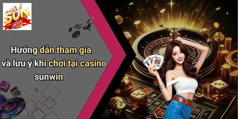 Hướng dẫn tham gia và lưu ý khi chơi tại casino sunwin