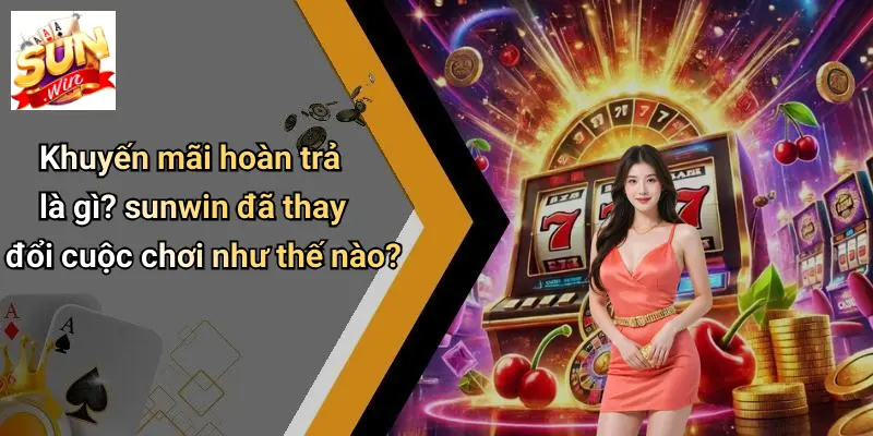 Khuyến mãi hoàn trả là gì? sunwin đã thay đổi cuộc chơi như thế nào?