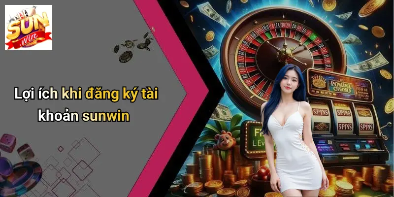 Lợi ích khi đăng ký tài khoản sunwin