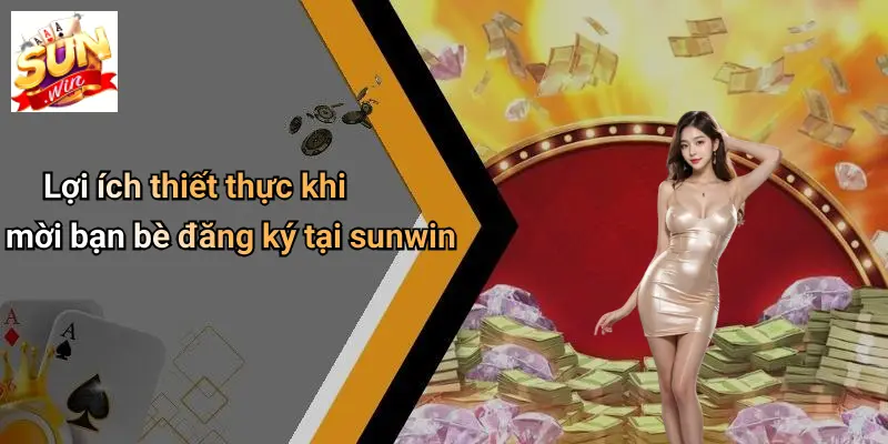 Lợi ích thiết thực khi mời bạn bè đăng ký tại sunwin