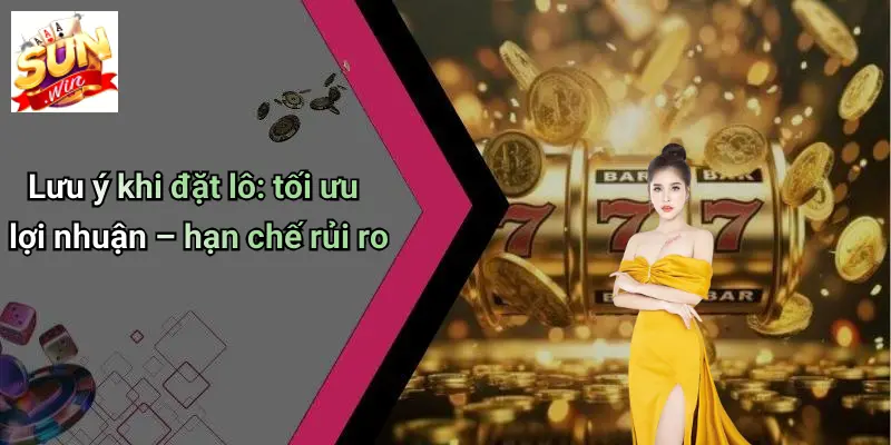 Lưu ý khi đặt lô: tối ưu lợi nhuận – hạn chế rủi ro