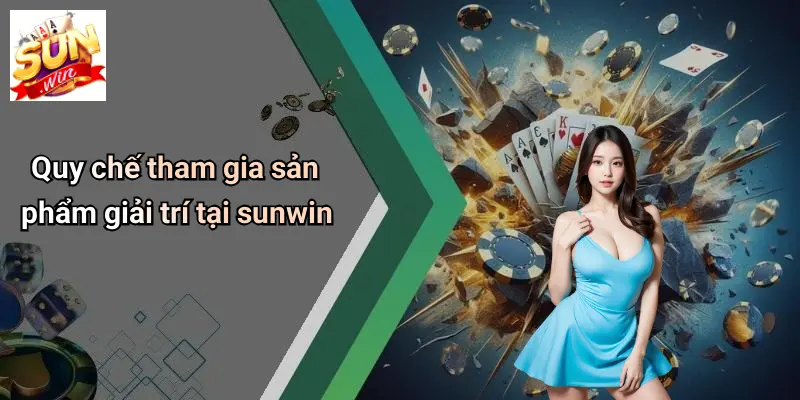 Quy chế tham gia sản phẩm giải trí tại sunwin