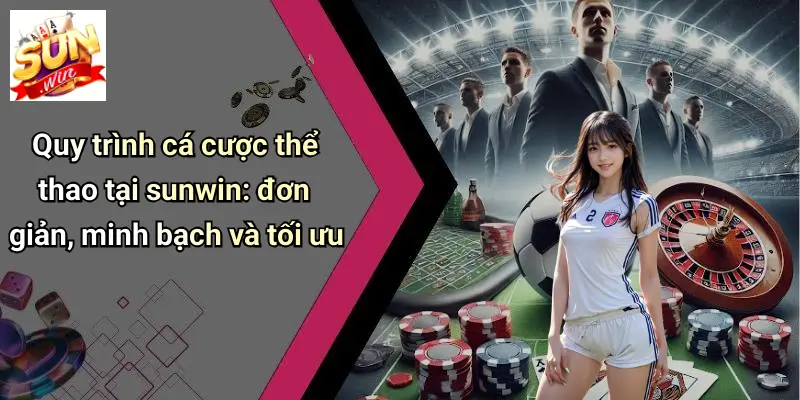 Quy trình cá cược thể thao tại sunwin: đơn giản, minh bạch và tối ưu
