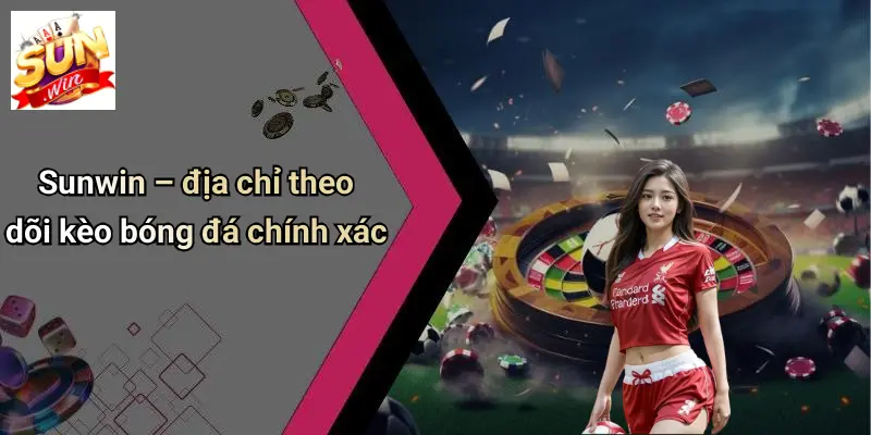 Sunwin – địa chỉ theo dõi kèo bóng đá chính xác