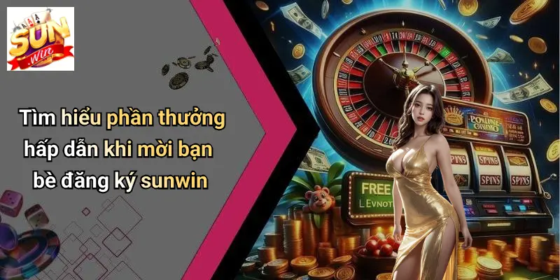 Tìm hiểu phần thưởng hấp dẫn khi mời bạn bè đăng ký sunwin