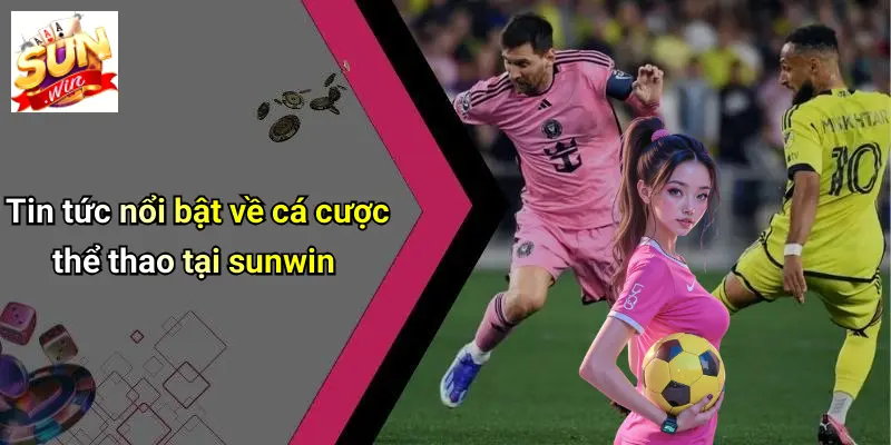 Tin tức nổi bật về cá cược thể thao tại sunwin