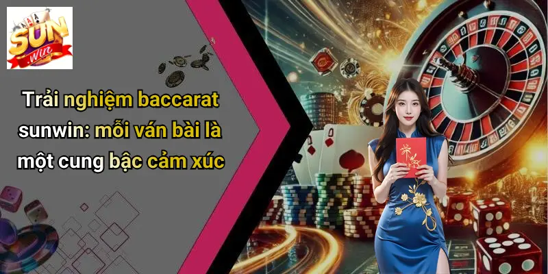 Trải nghiệm baccarat sunwin: mỗi ván bài là một cung bậc cảm xúc