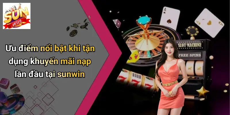 Ưu điểm nổi bật khi tận dụng khuyến mãi nạp lần đầu tại sunwin
