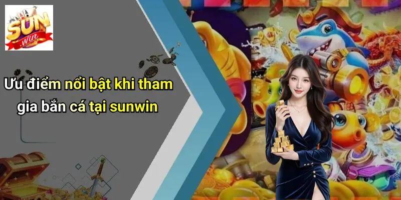 Ưu điểm nổi bật khi tham gia bắn cá tại sunwin