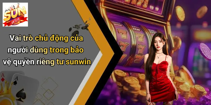 Vai trò chủ động của người dùng trong bảo vệ quyền riêng tư sunwin